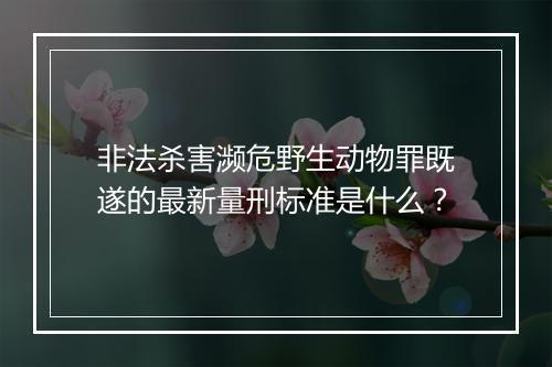 非法杀害濒危野生动物罪既遂的最新量刑标准是什么？