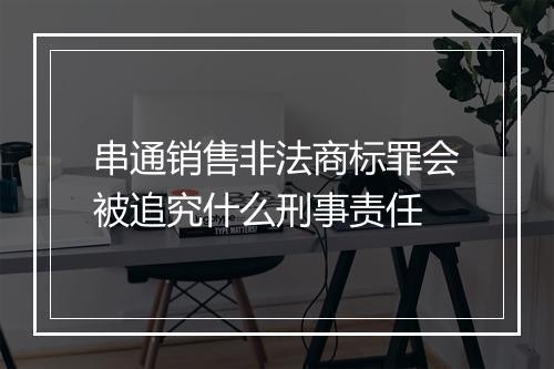 串通销售非法商标罪会被追究什么刑事责任
