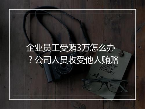企业员工受贿3万怎么办？公司人员收受他人贿赂