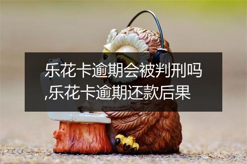 乐花卡逾期会被判刑吗,乐花卡逾期还款后果