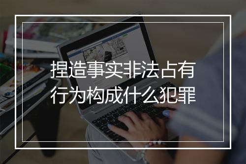 捏造事实非法占有行为构成什么犯罪