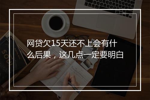 网贷欠15天还不上会有什么后果，这几点一定要明白