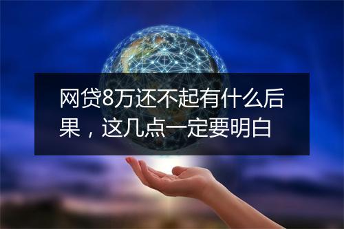 网贷8万还不起有什么后果，这几点一定要明白