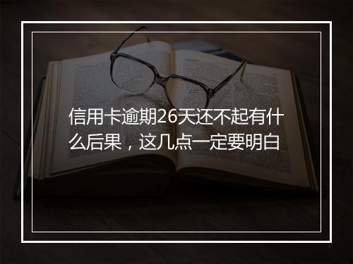 信用卡逾期26天还不起有什么后果，这几点一定要明白