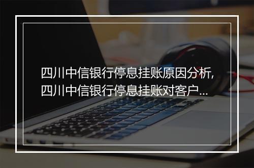 四川中信银行停息挂账原因分析,四川中信银行停息挂账对客户的影响