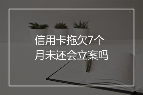 信用卡拖欠7个月未还会立案吗