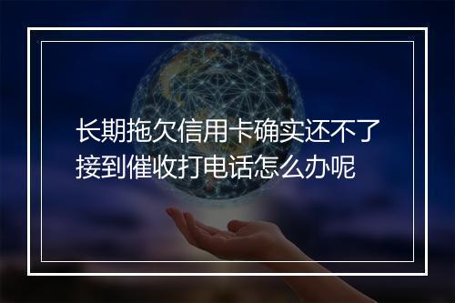 长期拖欠信用卡确实还不了接到催收打电话怎么办呢