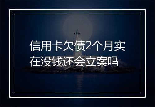 信用卡欠债2个月实在没钱还会立案吗