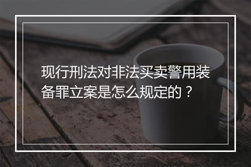 现行刑法对非法买卖警用装备罪立案是怎么规定的？