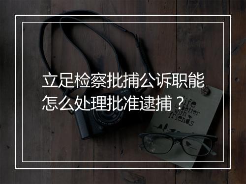 立足检察批捕公诉职能怎么处理批准逮捕？