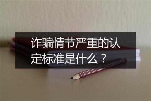 诈骗情节严重的认定标准是什么？