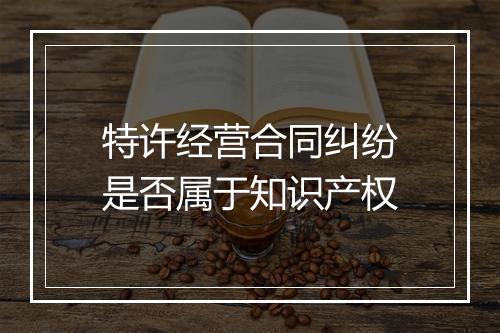 特许经营合同纠纷是否属于知识产权