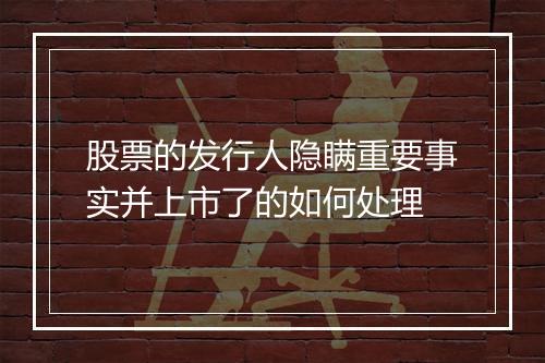 股票的发行人隐瞒重要事实并上市了的如何处理