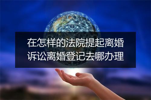 在怎样的法院提起离婚诉讼离婚登记去哪办理