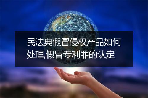 民法典假冒侵权产品如何处理,假冒专利罪的认定
