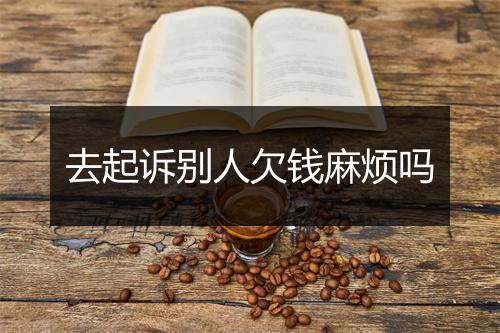 去起诉别人欠钱麻烦吗