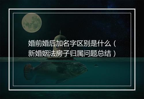 婚前婚后加名字区别是什么（新婚姻法房子归属问题总结）