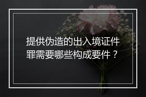 提供伪造的出入境证件罪需要哪些构成要件？