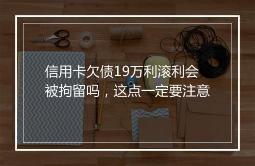 信用卡欠债19万利滚利会被拘留吗，这点一定要注意
