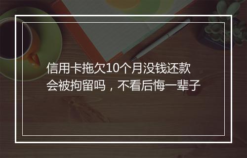 信用卡拖欠10个月没钱还款会被拘留吗，不看后悔一辈子