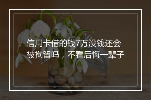 信用卡借的钱7万没钱还会被拘留吗，不看后悔一辈子