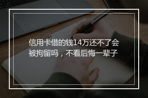 信用卡借的钱14万还不了会被拘留吗，不看后悔一辈子