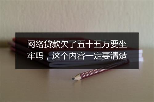 网络贷款欠了五十五万要坐牢吗，这个内容一定要清楚