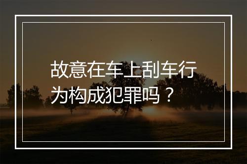故意在车上刮车行为构成犯罪吗？