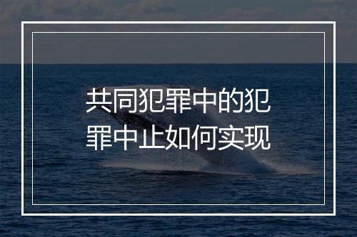 共同犯罪中的犯罪中止如何实现