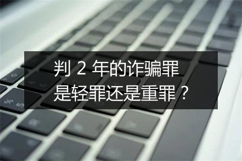 判 2 年的诈骗罪是轻罪还是重罪？