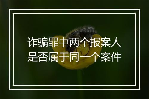 诈骗罪中两个报案人是否属于同一个案件
