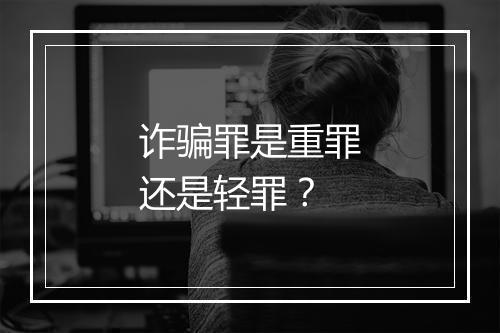 诈骗罪是重罪还是轻罪？