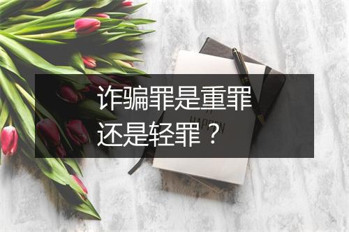 诈骗罪是重罪还是轻罪？