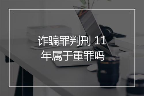 诈骗罪判刑 11 年属于重罪吗