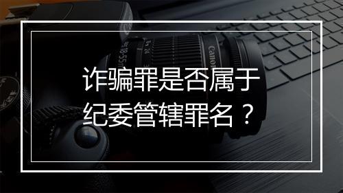 诈骗罪是否属于纪委管辖罪名？