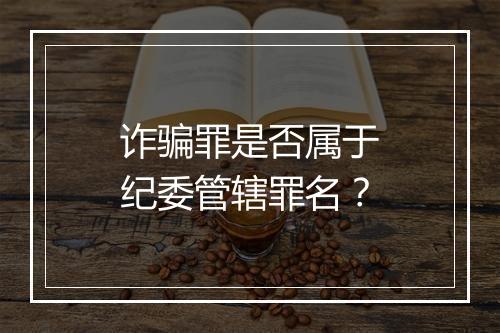诈骗罪是否属于纪委管辖罪名？