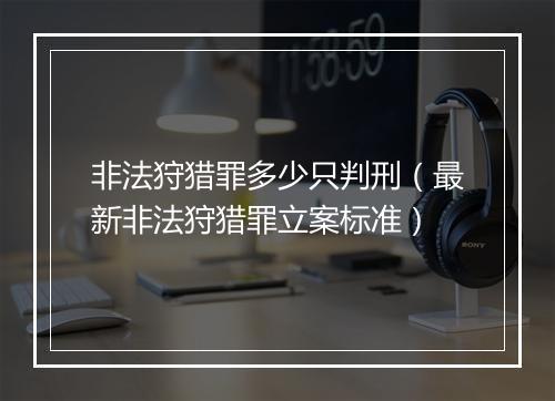 非法狩猎罪多少只判刑（最新非法狩猎罪立案标准）