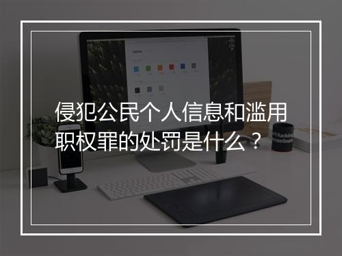 侵犯公民个人信息和滥用职权罪的处罚是什么？