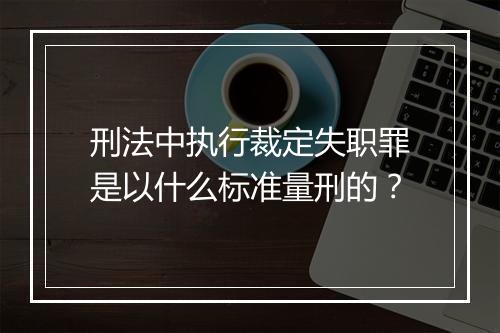 刑法中执行裁定失职罪是以什么标准量刑的？