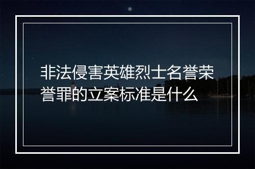 非法侵害英雄烈士名誉荣誉罪的立案标准是什么