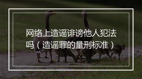 网络上造谣诽谤他人犯法吗（造谣罪的量刑标准）