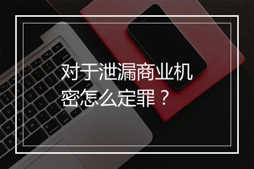 对于泄漏商业机密怎么定罪？