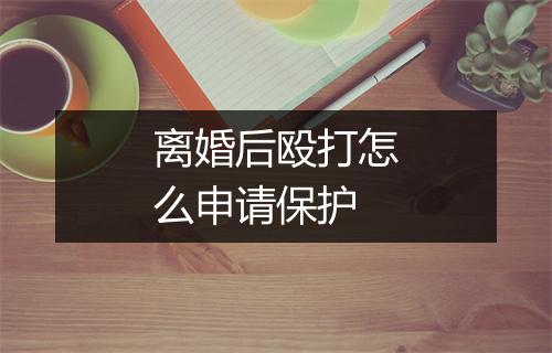 离婚后殴打怎么申请保护