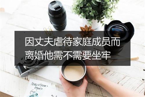 因丈夫虐待家庭成员而离婚他需不需要坐牢