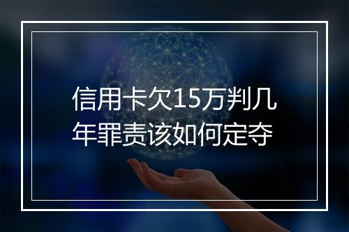 信用卡欠15万判几年罪责该如何定夺