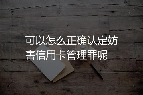 可以怎么正确认定妨害信用卡管理罪呢