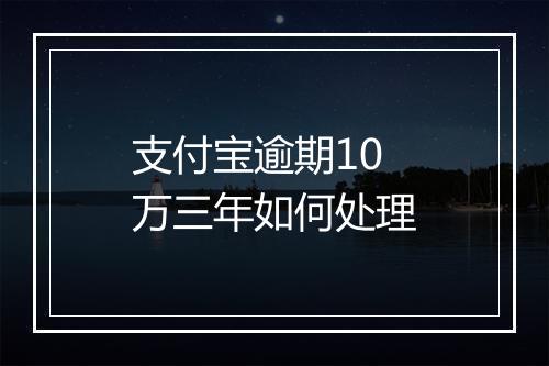 支付宝逾期10万三年如何处理
