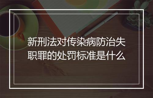 新刑法对传染病防治失职罪的处罚标准是什么