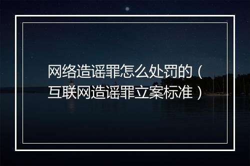 网络造谣罪怎么处罚的（互联网造谣罪立案标准）