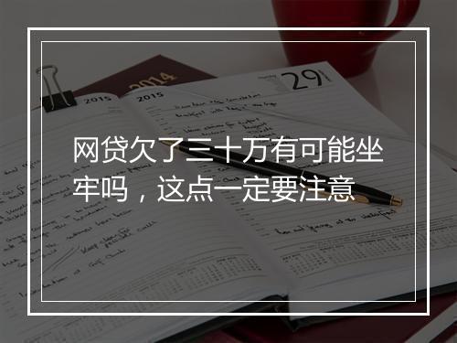 网贷欠了三十万有可能坐牢吗，这点一定要注意